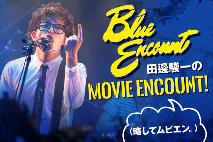 BLUE ENCOUNT田邊駿一のMOVIE ENCOUNT！(略してムビエン。) vol.7 | 激