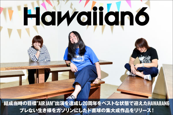 HAWAIIAN6のインタビュー公開！昨年"AIR JAM"出演を達成し20周年をベストな状態で迎えた3ピースが、ストレートなパンク・ロックを豪快にかき鳴らす5thアルバムをリリース！