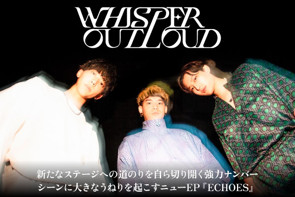 WHISPER OUT LOUDの特集公開！新たなステージへの道のりを自ら切り開く強力ナンバー――シーンに大きなうねりを起こすニューEP『ECHOES』に本人コメント交え迫る！